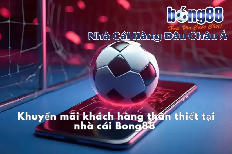 Khuyến Mãi Bong88 2026: Thưởng Nạp Đầu 100%, Hoàn Cược 1.2% Mỗi Ngày 3 Khuyến mãi khách hàng thân thiết tại Bong88