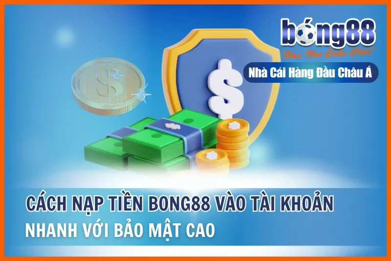 Nạp Tiền Bong88: 4 Phương Thức Chi Tiết, Xử Lý Nhanh 2-5 Phút